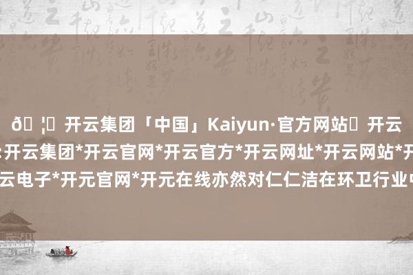 🦄开云集团「中国」Kaiyun·官方网站✅开云推荐✅我们为您提供:开云集团*开云官网*开云官方*开云网址*开云网站*开云注册*开云开户*开云电子*开元官网*开元在线亦然对仁仁洁在环卫行业中不凡地位和孝敬的详情-开云集团「中国」Kaiyun·官方网站