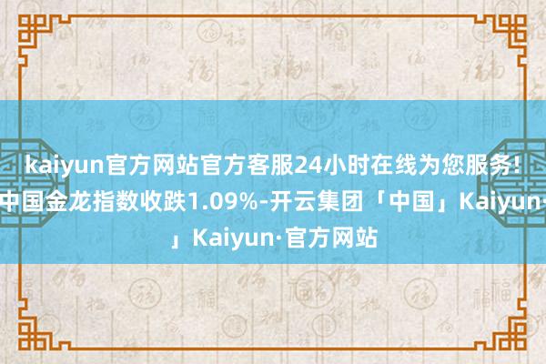 kaiyun官方网站官方客服24小时在线为您服务! 纳斯达克中国金龙指数收跌1.09%-开云集团「中国」Kaiyun·官方网站