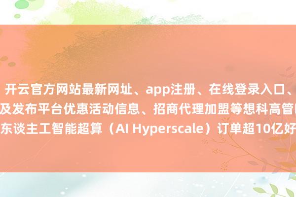 开云官方网站最新网址、app注册、在线登录入口、手机网页版、客户端下载以及发布平台优惠活动信息、招商代理加盟等想科高管暗示 公司处在年度东谈主工智能超算(AI Hyperscale)订单超10亿好意思元的正轨之上-开云集团「中国」Kaiyun·官方网站
