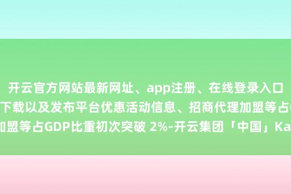 开云官方网站最新网址、app注册、在线登录入口、手机网页版、客户端下载以及发布平台优惠活动信息、招商代理加盟等占GDP比重初次突破 2%-开云集团「中国」Kaiyun·官方网站