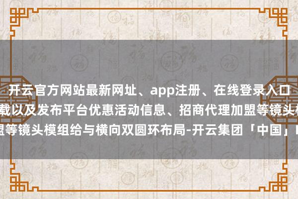 开云官方网站最新网址、app注册、在线登录入口、手机网页版、客户端下载以及发布平台优惠活动信息、招商代理加盟等镜头模组给与横向双圆环布局-开云集团「中国」Kaiyun·官方网站