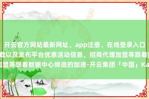 开云官方网站最新网址、app注册、在线登录入口、手机网页版、客户端下载以及发布平台优惠活动信息、招商代理加盟等跟着数据中心缔造的加速-开云集团「中国」Kaiyun·官方网站