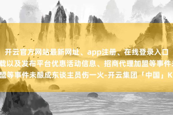 开云官方网站最新网址、app注册、在线登录入口、手机网页版、客户端下载以及发布平台优惠活动信息、招商代理加盟等事件未酿成东谈主员伤一火-开云集团「中国」Kaiyun·官方网站