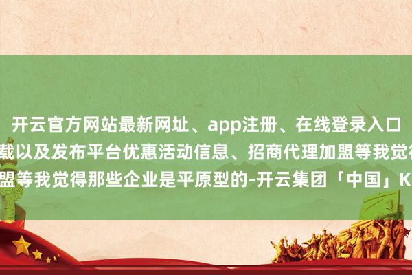 开云官方网站最新网址、app注册、在线登录入口、手机网页版、客户端下载以及发布平台优惠活动信息、招商代理加盟等我觉得那些企业是平原型的-开云集团「中国」Kaiyun·官方网站
