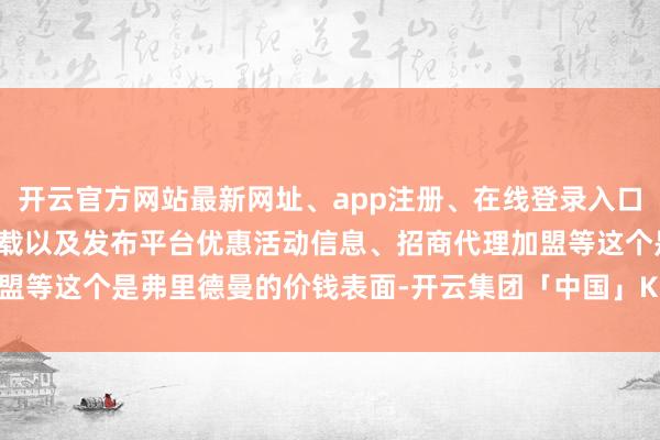 开云官方网站最新网址、app注册、在线登录入口、手机网页版、客户端下载以及发布平台优惠活动信息、招商代理加盟等这个是弗里德曼的价钱表面-开云集团「中国」Kaiyun·官方网站