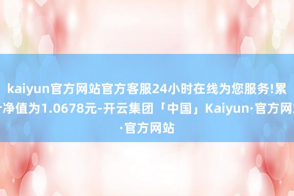 kaiyun官方网站官方客服24小时在线为您服务!累计净值为1.0678元-开云集团「中国」Kaiyun·官方网站