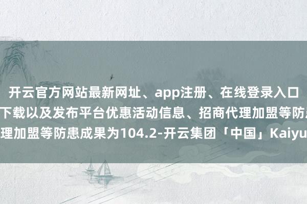 开云官方网站最新网址、app注册、在线登录入口、手机网页版、客户端下载以及发布平台优惠活动信息、招商代理加盟等防患成果为104.2-开云集团「中国」Kaiyun·官方网站