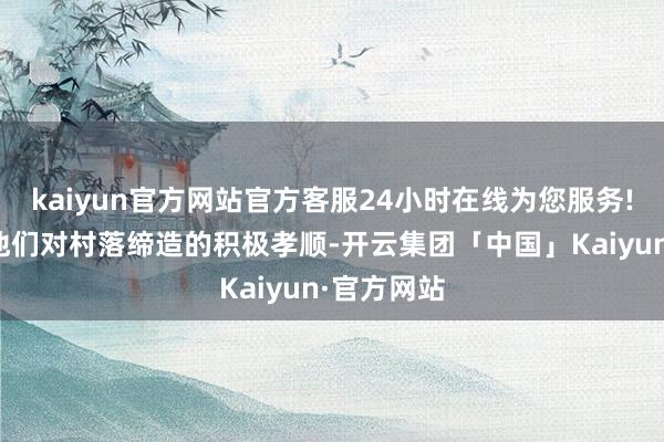 kaiyun官方网站官方客服24小时在线为您服务!充分细目他们对村落缔造的积极孝顺-开云集团「中国」Kaiyun·官方网站