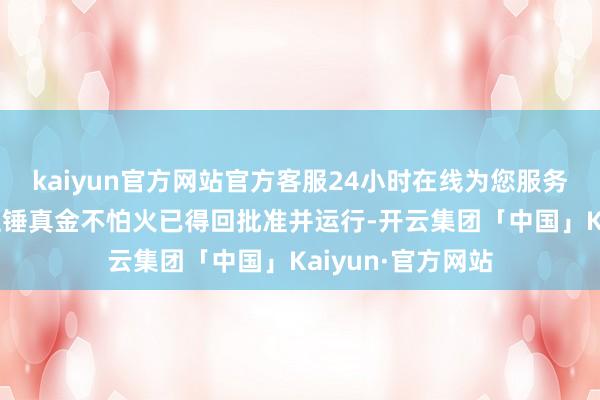 kaiyun官方网站官方客服24小时在线为您服务!一项新的可行性锤真金不怕火已得回批准并运行-开云集团「中国」Kaiyun·官方网站