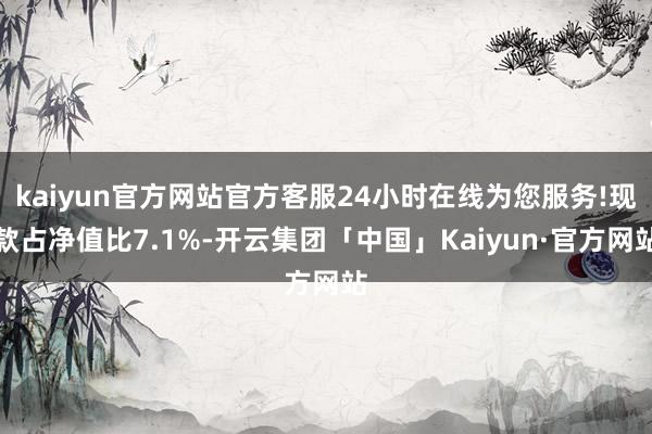 kaiyun官方网站官方客服24小时在线为您服务!现款占净值比7.1%-开云集团「中国」Kaiyun·官方网站
