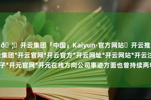 🦄开云集团「中国」Kaiyun·官方网站✅开云推荐✅我们为您提供:开云集团*开云官网*开云官方*开云网址*开云网站*开云注册*开云开户*开云电子*开元官网*开元在线方向公司事迹方面也曾持续两年多皆在亏空-开云集团「中国」Kaiyun·官方网站