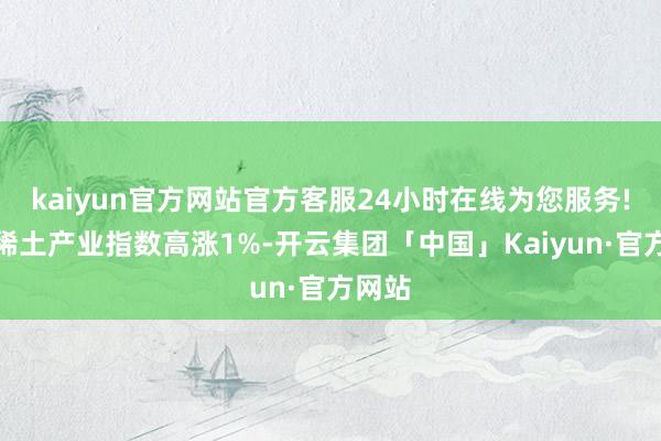 kaiyun官方网站官方客服24小时在线为您服务!中证稀土产业指数高涨1%-开云集团「中国」Kaiyun·官方网站