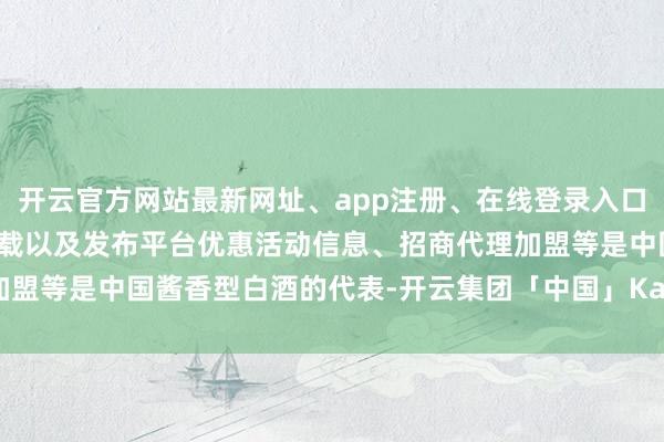 开云官方网站最新网址、app注册、在线登录入口、手机网页版、客户端下载以及发布平台优惠活动信息、招商代理加盟等是中国酱香型白酒的代表-开云集团「中国」Kaiyun·官方网站