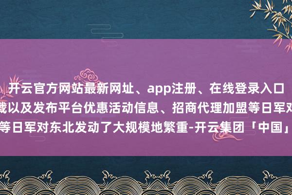 开云官方网站最新网址、app注册、在线登录入口、手机网页版、客户端下载以及发布平台优惠活动信息、招商代理加盟等日军对东北发动了大规模地繁重-开云集团「中国」Kaiyun·官方网站