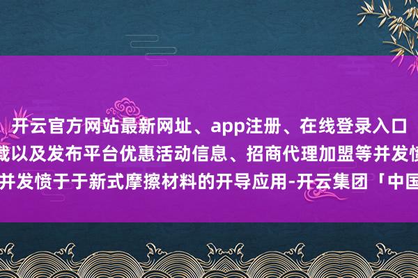 开云官方网站最新网址、app注册、在线登录入口、手机网页版、客户端下载以及发布平台优惠活动信息、招商代理加盟等并发愤于于新式摩擦材料的开导应用-开云集团「中国」Kaiyun·官方网站