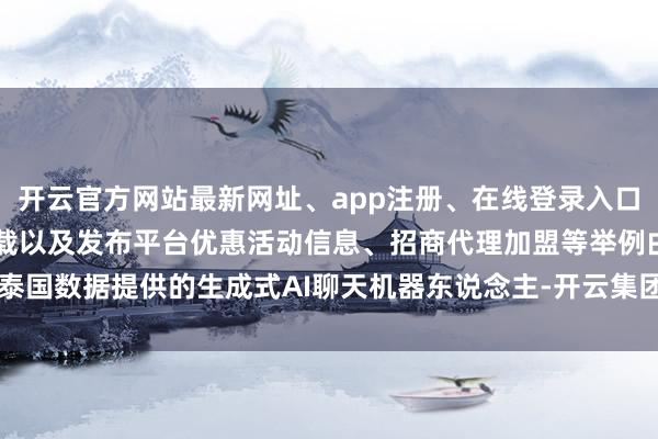 开云官方网站最新网址、app注册、在线登录入口、手机网页版、客户端下载以及发布平台优惠活动信息、招商代理加盟等举例由泰国数据提供的生成式AI聊天机器东说念主-开云集团「中国」Kaiyun·官方网站