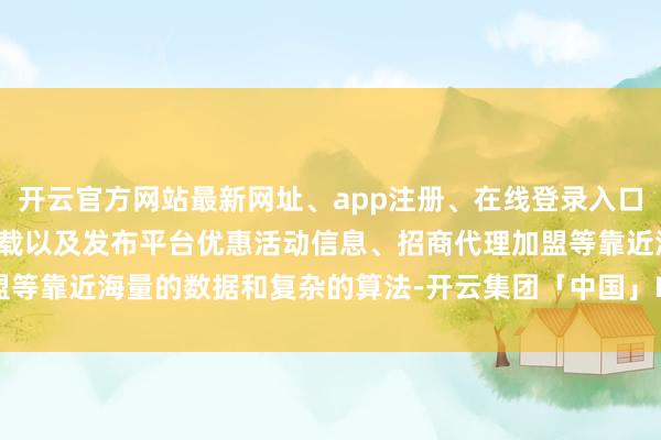 开云官方网站最新网址、app注册、在线登录入口、手机网页版、客户端下载以及发布平台优惠活动信息、招商代理加盟等靠近海量的数据和复杂的算法-开云集团「中国」Kaiyun·官方网站