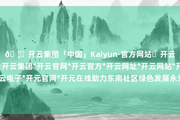 🦄开云集团「中国」Kaiyun·官方网站✅开云推荐✅我们为您提供:开云集团*开云官网*开云官方*开云网址*开云网站*开云注册*开云开户*开云电子*开元官网*开元在线助力东南社区绿色发展永升宁波积极反映国度环保战略-开云集团「中国」Kaiyun·官方网站