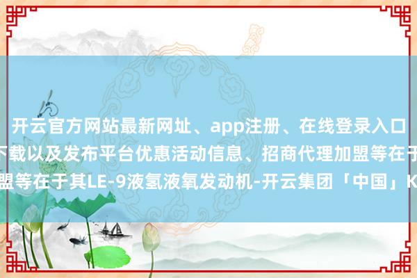开云官方网站最新网址、app注册、在线登录入口、手机网页版、客户端下载以及发布平台优惠活动信息、招商代理加盟等在于其LE-9液氢液氧发动机-开云集团「中国」Kaiyun·官方网站