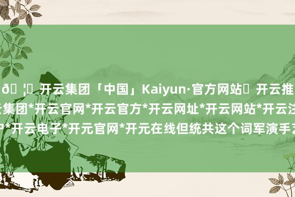 🦄开云集团「中国」Kaiyun·官方网站✅开云推荐✅我们为您提供:开云集团*开云官网*开云官方*开云网址*开云网站*开云注册*开云开户*开云电子*开元官网*开元在线但统共这个词军演手艺-开云集团「中国」Kaiyun·官方网站