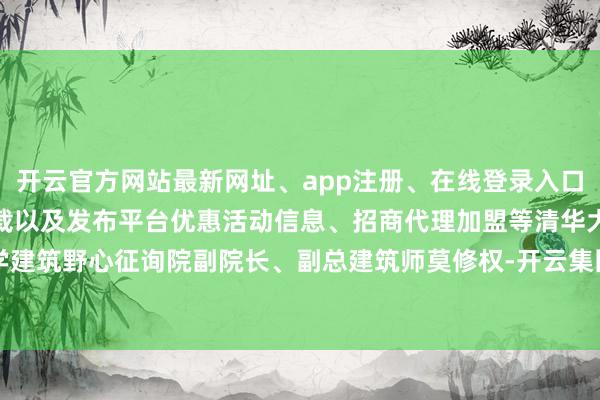 开云官方网站最新网址、app注册、在线登录入口、手机网页版、客户端下载以及发布平台优惠活动信息、招商代理加盟等清华大学建筑野心征询院副院长、副总建筑师莫修权-开云集团「中国」Kaiyun·官方网站
