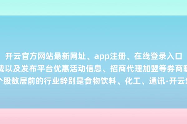开云官方网站最新网址、app注册、在线登录入口、手机网页版、客户端下载以及发布平台优惠活动信息、招商代理加盟等券商暖热个股数居前的行业辞别是食物饮料、化工、通讯-开云集团「中国」Kaiyun·官方网站
