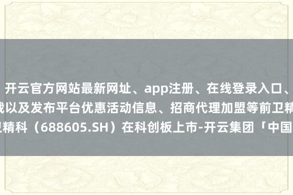 开云官方网站最新网址、app注册、在线登录入口、手机网页版、客户端下载以及发布平台优惠活动信息、招商代理加盟等前卫精科（688605.SH）在科创板上市-开云集团「中国」Kaiyun·官方网站