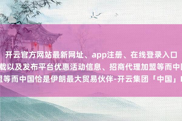 开云官方网站最新网址、app注册、在线登录入口、手机网页版、客户端下载以及发布平台优惠活动信息、招商代理加盟等而中国恰是伊朗最大贸易伙伴-开云集团「中国」Kaiyun·官方网站
