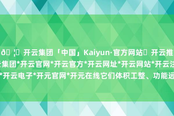 🦄开云集团「中国」Kaiyun·官方网站✅开云推荐✅我们为您提供:开云集团*开云官网*开云官方*开云网址*开云网站*开云注册*开云开户*开云电子*开元官网*开元在线它们体积工整、功能远大-开云集团「中国」Kaiyun·官方网站