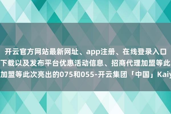 开云官方网站最新网址、app注册、在线登录入口、手机网页版、客户端下载以及发布平台优惠活动信息、招商代理加盟等此次亮出的075和055-开云集团「中国」Kaiyun·官方网站