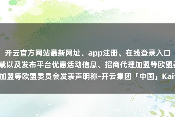 开云官方网站最新网址、app注册、在线登录入口、手机网页版、客户端下载以及发布平台优惠活动信息、招商代理加盟等欧盟委员会发表声明称-开云集团「中国」Kaiyun·官方网站