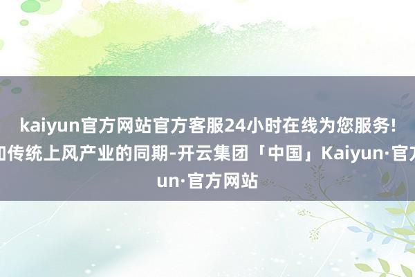 kaiyun官方网站官方客服24小时在线为您服务!在自如传统上风产业的同期-开云集团「中国」Kaiyun·官方网站