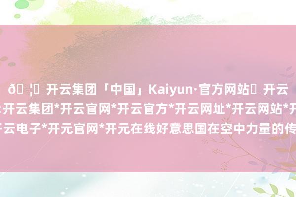 🦄开云集团「中国」Kaiyun·官方网站✅开云推荐✅我们为您提供:开云集团*开云官网*开云官方*开云网址*开云网站*开云注册*开云开户*开云电子*开元官网*开元在线好意思国在空中力量的传统上风可能被中俄动摇-开云集团「中国」Kaiyun·官方网站