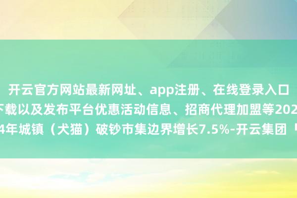 开云官方网站最新网址、app注册、在线登录入口、手机网页版、客户端下载以及发布平台优惠活动信息、招商代理加盟等2024年城镇（犬猫）破钞市集边界增长7.5%-开云集团「中国」Kaiyun·官方网站