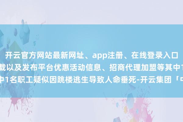 开云官方网站最新网址、app注册、在线登录入口、手机网页版、客户端下载以及发布平台优惠活动信息、招商代理加盟等其中1名职工疑似因跳楼逃生导致人命垂死-开云集团「中国」Kaiyun·官方网站