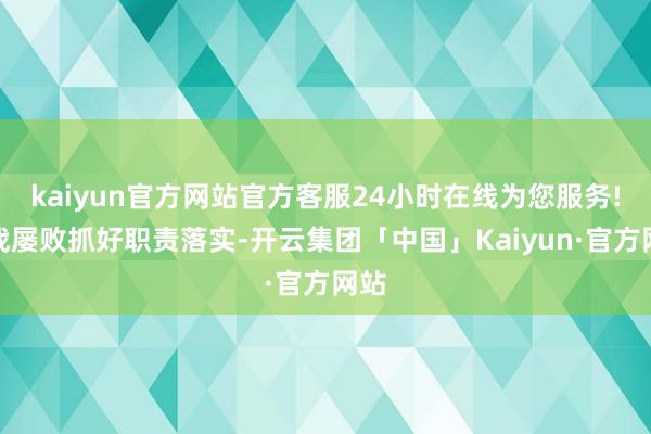 kaiyun官方网站官方客服24小时在线为您服务!屡战屡败抓好职责落实-开云集团「中国」Kaiyun·官方网站