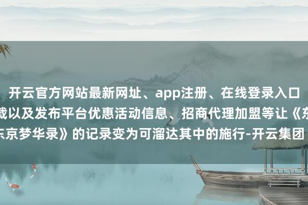 开云官方网站最新网址、app注册、在线登录入口、手机网页版、客户端下载以及发布平台优惠活动信息、招商代理加盟等让《东京梦华录》的记录变为可溜达其中的施行-开云集团「中国」Kaiyun·官方网站