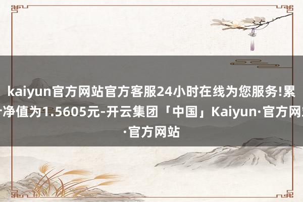 kaiyun官方网站官方客服24小时在线为您服务!累计净值为1.5605元-开云集团「中国」Kaiyun·官方网站