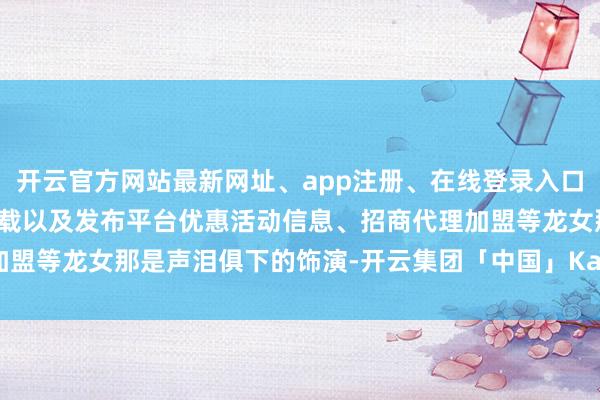 开云官方网站最新网址、app注册、在线登录入口、手机网页版、客户端下载以及发布平台优惠活动信息、招商代理加盟等龙女那是声泪俱下的饰演-开云集团「中国」Kaiyun·官方网站