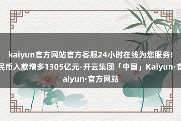 kaiyun官方网站官方客服24小时在线为您服务!东谈主民币入款增多1305亿元-开云集团「中国」Kaiyun·官方网站
