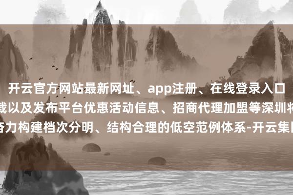开云官方网站最新网址、app注册、在线登录入口、手机网页版、客户端下载以及发布平台优惠活动信息、招商代理加盟等深圳将奋力构建档次分明、结构合理的低空范例体系-开云集团「中国」Kaiyun·官方网站