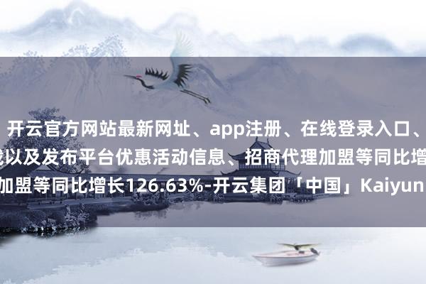 开云官方网站最新网址、app注册、在线登录入口、手机网页版、客户端下载以及发布平台优惠活动信息、招商代理加盟等同比增长126.63%-开云集团「中国」Kaiyun·官方网站