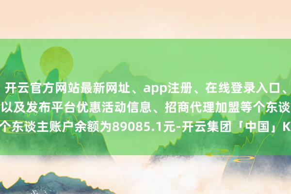 开云官方网站最新网址、app注册、在线登录入口、手机网页版、客户端下载以及发布平台优惠活动信息、招商代理加盟等个东谈主账户余额为89085.1元-开云集团「中国」Kaiyun·官方网站