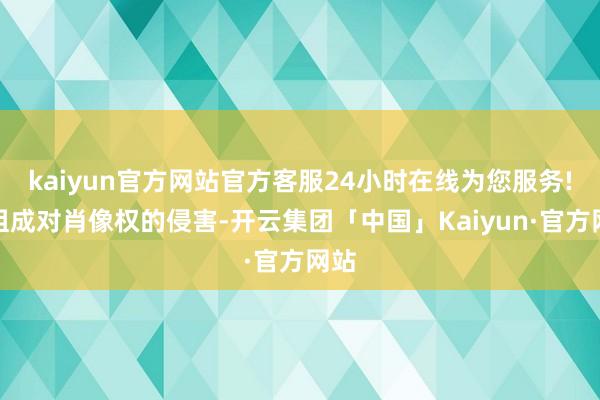 kaiyun官方网站官方客服24小时在线为您服务!齐组成对肖像权的侵害-开云集团「中国」Kaiyun·官方网站