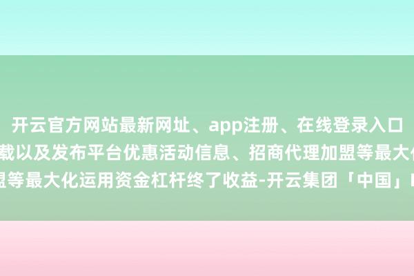 开云官方网站最新网址、app注册、在线登录入口、手机网页版、客户端下载以及发布平台优惠活动信息、招商代理加盟等最大化运用资金杠杆终了收益-开云集团「中国」Kaiyun·官方网站