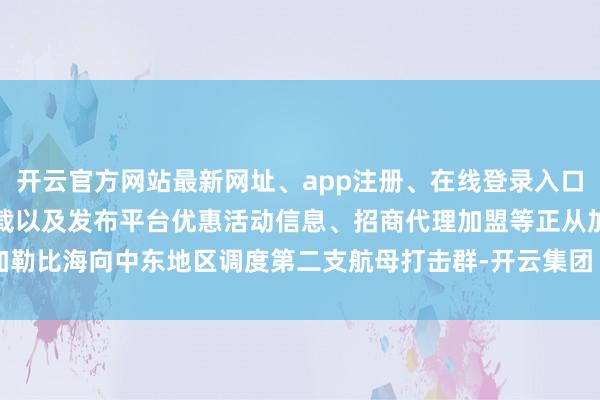 开云官方网站最新网址、app注册、在线登录入口、手机网页版、客户端下载以及发布平台优惠活动信息、招商代理加盟等正从加勒比海向中东地区调度第二支航母打击群-开云集团「中国」Kaiyun·官方网站