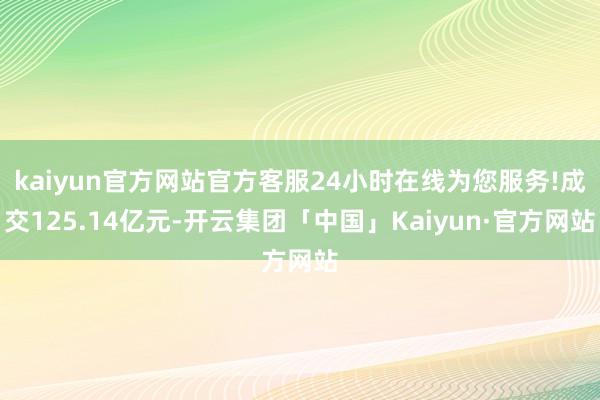 kaiyun官方网站官方客服24小时在线为您服务!成交125.14亿元-开云集团「中国」Kaiyun·官方网站
