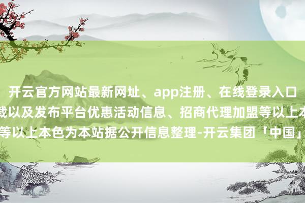 开云官方网站最新网址、app注册、在线登录入口、手机网页版、客户端下载以及发布平台优惠活动信息、招商代理加盟等以上本色为本站据公开信息整理-开云集团「中国」Kaiyun·官方网站