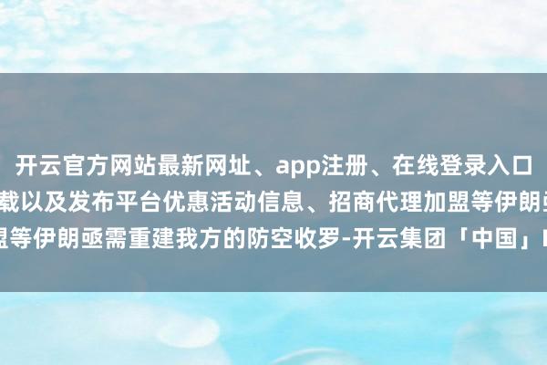 开云官方网站最新网址、app注册、在线登录入口、手机网页版、客户端下载以及发布平台优惠活动信息、招商代理加盟等伊朗亟需重建我方的防空收罗-开云集团「中国」Kaiyun·官方网站