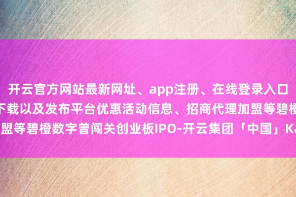 开云官方网站最新网址、app注册、在线登录入口、手机网页版、客户端下载以及发布平台优惠活动信息、招商代理加盟等碧橙数字曾闯关创业板IPO-开云集团「中国」Kaiyun·官方网站